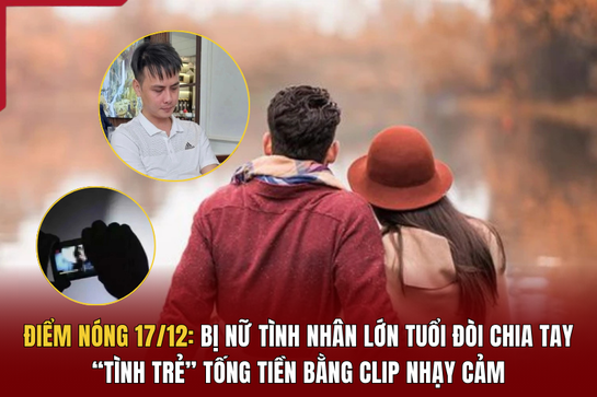 Điểm nóng 17/12: Bị nữ tình nhân lớn tuổi đòi chia tay, “tình trẻ” tống tiền bằng clip nhạy cảm