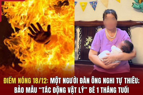 Điểm nóng 18/12: Một người đàn ông nghi tự thiêu; bảo mẫu “tác động vật lý” bé 1 tháng tuổi