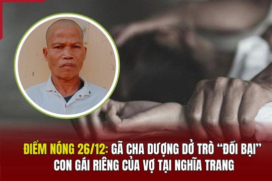 Điểm nóng 26/12: Gã cha dượng dở trò “đồi bại” con gái riêng của vợ tại nghĩa trang