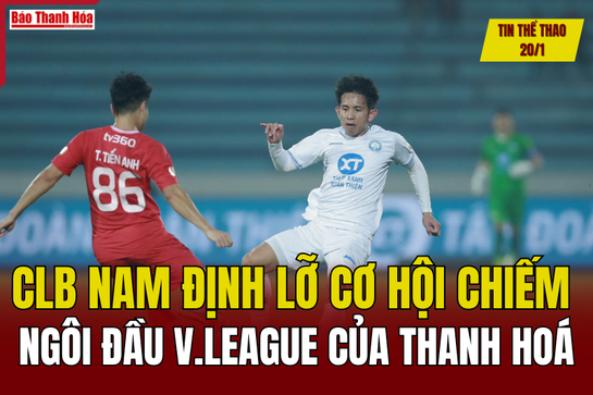 Tin thể thao 20/1: CLB Nam Định lỡ cơ hội chiếm ngôi đầu V.League của Thanh Hoá