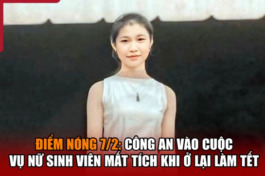 Điểm nóng 7/2: Công an vào cuộc vụ nữ sinh viên mất tích khi ở lại làm Tết