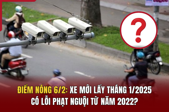 Điểm nóng 6/2: Xe mới lấy tháng 1/2025 có lỗi phạt nguội từ năm 2022?