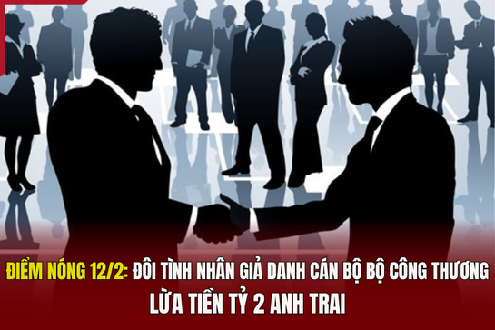 Điểm nóng 12/2: Đôi tình nhân giả danh cán bộ Bộ Công Thương lừa tiền tỷ 2 anh trai