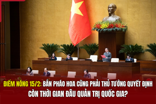 Điểm nóng 15/2: Bắn pháo hoa cũng phải Thủ tướng quyết định, còn thời gian đâu quản trị quốc gia?