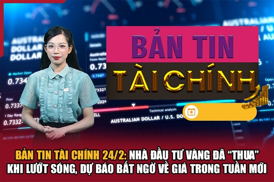 Bản tin Tài chính 24/2: Nhà đầu tư vàng đã “thua” khi lướt sóng, dự báo bất ngờ về giá trong tuần mới