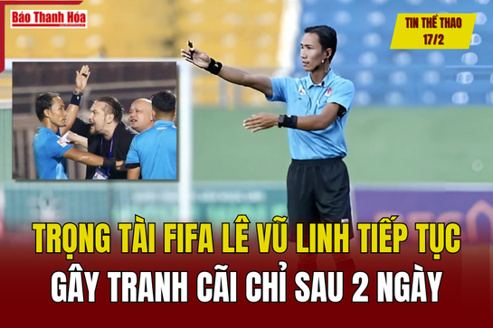 Tin thể thao 17/2: Trọng tài FIFA Lê Vũ Linh tiếp tục gây tranh cãi chỉ sau 2 ngày