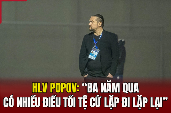 HLV Popov: “Ba năm qua có nhiều điều tồi tệ cứ lặp đi lặp lại”