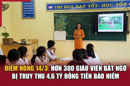 Điểm nóng 14/3: Hơn 300 giáo viên bất ngờ bị truy thu 4,6 tỷ đồng tiền bảo hiểm