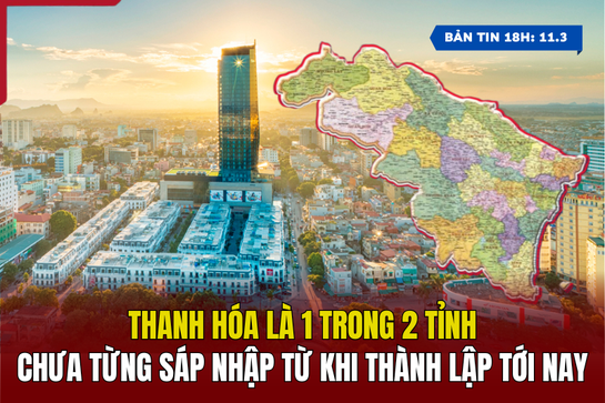 [Bản tin 18h] Thanh Hóa là 1 trong 2 tỉnh chưa từng sáp nhập từ khi thành lập tới nay