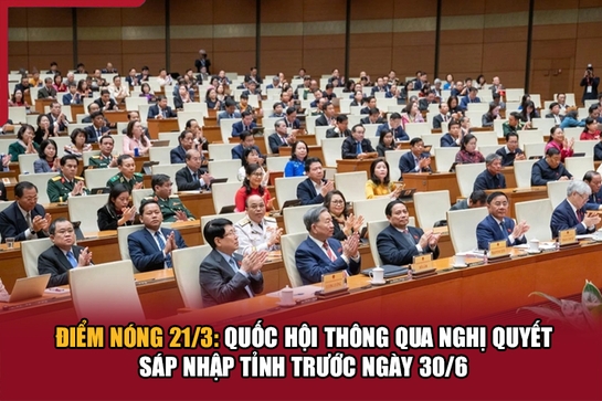 Điểm nóng 21/3: Quốc hội thông qua nghị quyết sáp nhập tỉnh trước ngày 30/6