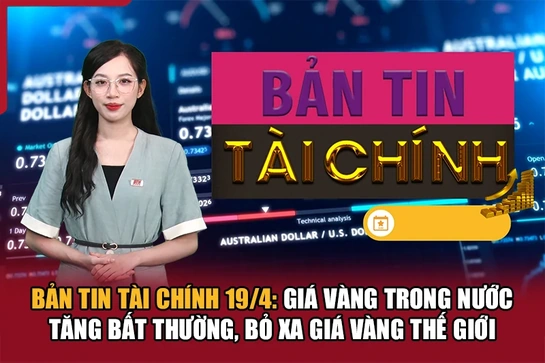 Bản tin Tài chính 19/4: Giá vàng trong nước tăng bất thường, bỏ xa giá vàng thế giới
