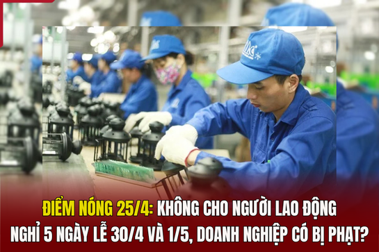 Điểm nóng 25/4: Không cho người lao động nghỉ 5 ngày lễ cá cược bóng đá m88, doanh nghiệp có bị phạt?