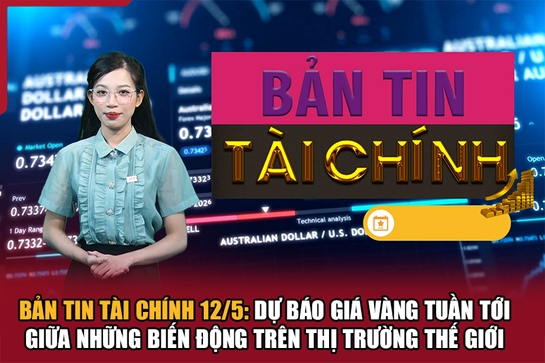 Bản tin Tài chính 12/5: Dự báo giá vàng tuần tới giữa những biến động trên thị trường thế giới