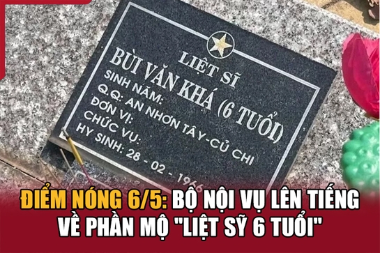 Điểm nóng 6/5: Bộ Nội vụ lên tiếng về phần mộ “liệt sỹ 6 tuổi”