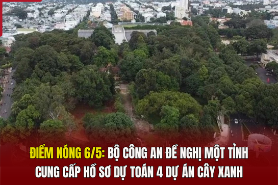 Điểm nóng 6/5: Bộ Công an đề nghị một tỉnh cung cấp hồ sơ dự toán 4 dự án cây xanh