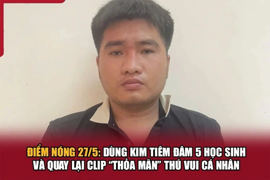 Điểm nóng 27/5: Dùng kim tiêm đâm 5 học sinh và quay lại clip “thỏa mãn” thú vui cá nhân