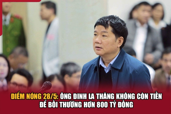 Điểm nóng 28/5: Ông Đinh La Thăng không còn tiền để bồi thường hơn 800 tỷ đồng