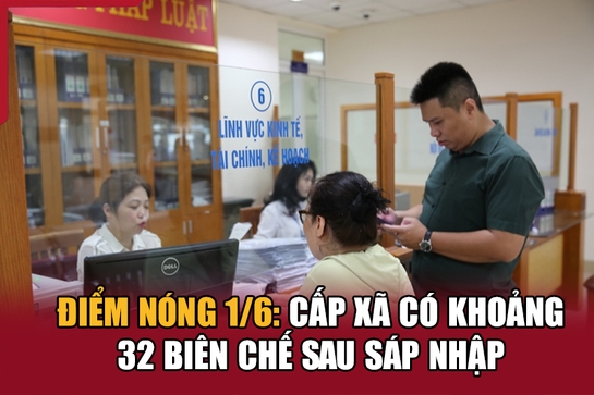 Điểm nóng 1/6: Cấp xã có khoảng 32 biên chế sau sáp nhập