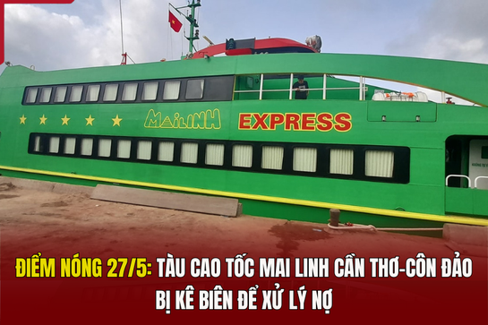 Điểm nóng 27/5: Tàu cao tốc Mai Linh Cần Thơ - Côn Đảo bị kê biên để xử lý nợ