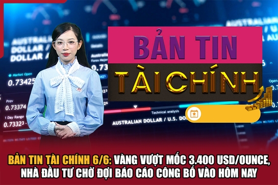 Bản tin Tài chính 6/6: Vàng vượt mốc 3.400 USD/ounce, nhà đầu tư chờ đợi báo cáo công bố vào hôm nay