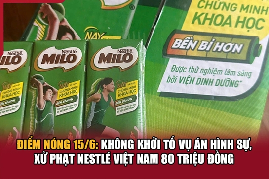 Điểm nóng 15/6: Không khởi tố vụ án hình sự, xử phạt Nestlé Việt Nam 80 triệu đồng