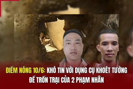 Điểm nóng 10/6: Khó tin với dụng cụ khoét tường để trốn trại của 2 phạm nhân