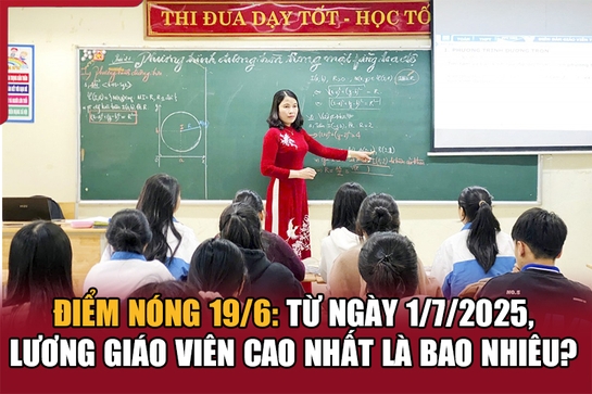 Điểm nóng 19/6: Từ ngày 1/7/2025, lương giáo viên cao nhất là bao nhiêu?