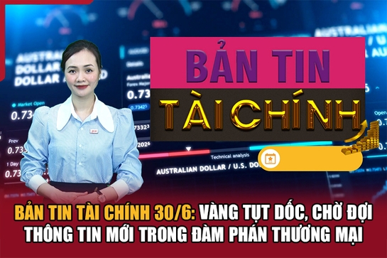 Bản tin Tài chính 30/6: Vàng tụt dốc, chờ đợi thông tin mới trong đàm phán thương mại