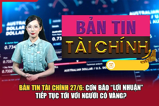 Bản tin Tài chính 27/6: Cơn bão “lợi nhuận” tiếp tục tới với người có vàng?