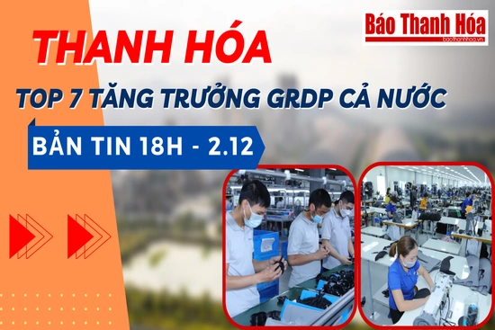 Bản tin 18 giờ ngày 2 - 12: Thanh Hóa trong nhóm 7 tỉnh, thành phố có tốc độ tăng trưởng GRDP cao của cả nước