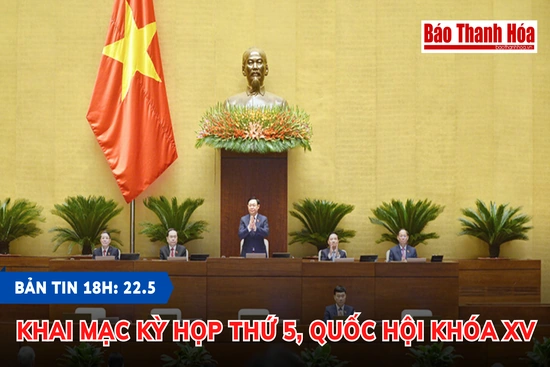 Bản tin 18h ngày 22-5:  Khai mạc Kỳ họp thứ 5, Quốc hội khóa XV
