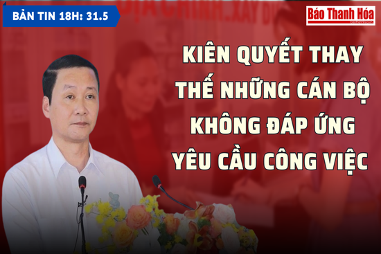 Bản tin 18 giờ ngày 31-5:  Kiên quyết thay thế những cán bộ không đáp ứng yêu cầu công việc