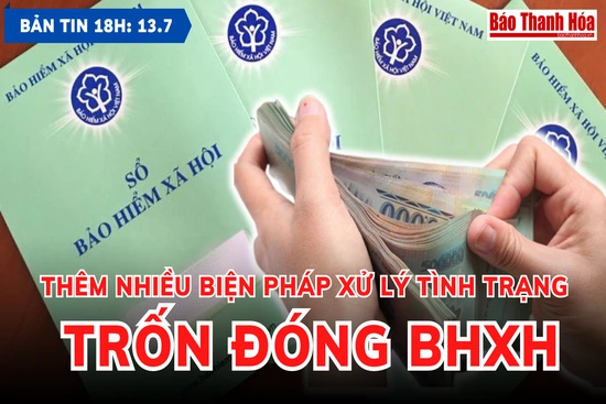 Bản tin 18h ngày 13-7: Thêm nhiều biện pháp xử lý tình trạng trốn đóng BHXH