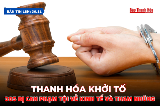Bản tin 18 giờ ngày 30/11: Thanh Hóa: Khởi tố 385 bị can phạm tội về kinh tế và tham nhũng