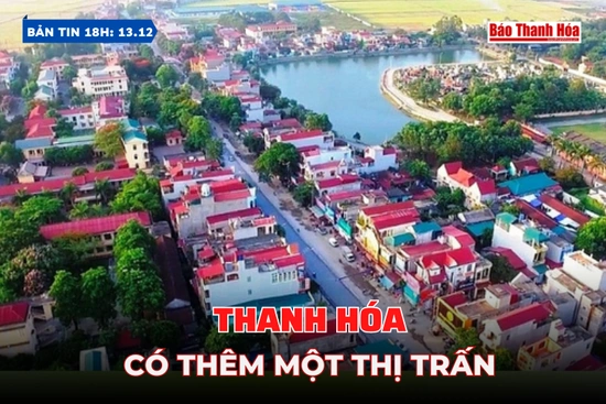 Bản tin 18H ngày 13/12:  Thanh Hóa có thêm một thị trấn