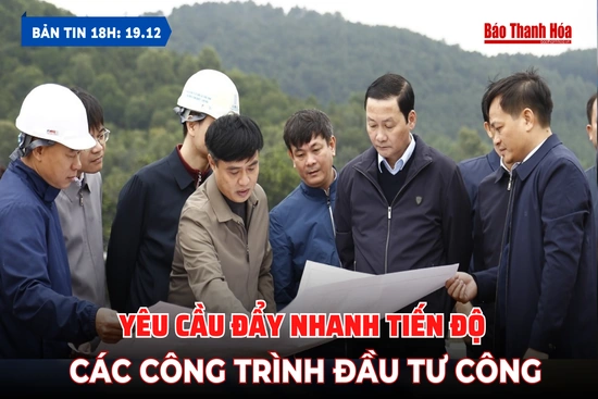 Bản tin 18 giờ ngày 19/12: Yêu cầu đẩy nhanh tiến độ các công trình đầu tư công