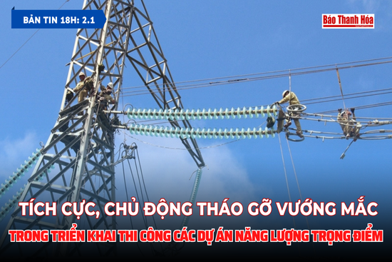 Bản tin 18h ngày 2/1/2024:  Tích cực, chủ động tháo gỡ vướng mắc trong triển khai thi công các dự án năng lượng trọng điểm
