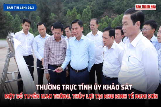 [Bản tin 18h] Thường trực Tỉnh ủy khảo sát một số tuyến giao thông thủy lợi tại Khu kinh tế Nghi Sơn