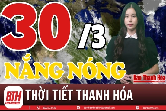 Dự báo thời tiết Thanh Hóa 30/3: Dự báo thời tiết toàn vùng Thanh Hóa chi tiết