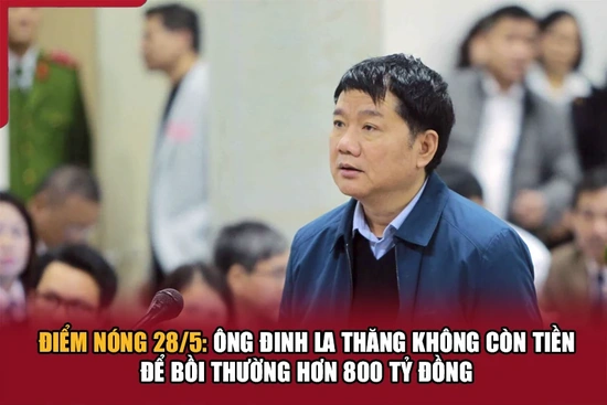 Điểm nóng 28/5: Ông Đinh La Thăng không còn tiền để bồi thường hơn 800 tỷ đồng