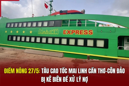 Điểm nóng 27/5: Tàu cao tốc Mai Linh Cần Thơ - Côn Đảo bị kê biên để xử lý nợ