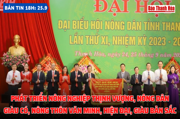 Bản tin 18h ngày 25-9: Phát triển nông nghiệp thịnh vượng, nông dân giàu có, nông thôn văn minh, hiện đại, giàu bản sắc