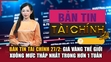 Bản tin Tài chính 27/2: Giá vàng thế giới xuống mức thấp nhất trong hơn 1 tuần