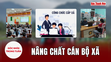 [Góc nhìn]: Nâng chất cán bộ xã