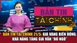Bản tin Tài chính 21/5: Giá vàng biến động, khả năng tăng giá vẫn “bỏ ngỏ”