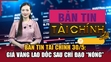 Bản tin Tài chính 30/5: Giá vàng lao dốc sau chỉ đạo “nóng”