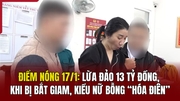 Điểm nóng 17/1: Lừa đảo 13 tỷ đồng, khi bị bắt giam, kiều nữ bỗng “hóa điên”