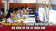 Điểm nóng 16/4: link m88 quyền cấp xã dự kiến sẽ có 32 biên chế