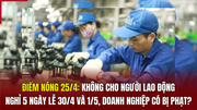 Điểm nóng 25/4: Không cho người lao động nghỉ 5 ngày lễ 30/4 và 1/5, doanh nghiệp có bị phạt?