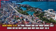 Điểm nóng 12/6: 34 tỉnh thành sau sáp nhập đồng loạt công bố bộ máy lãnh đạo mới vào ngày 30/6
